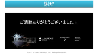 謝辞
ご清聴ありがとうございました！
©2017 SQUARE ENIX CO., LTD. All Rights Reserved.
Advanced
Technology
Division
 