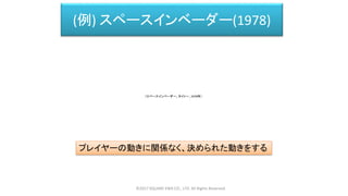 (例) スペースインベーダー(1978)
プレイヤーの動きに関係なく、決められた動きをする
©2017 SQUARE ENIX CO., LTD. All Rights Reserved.
（スペースインベーダー、タイトー、1978年）
 