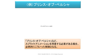 （例）プリンス・オブ・ペルシャ
「プリンス・オブ・ペルシャ」など、
スプライトアニメーションを用意する必要がある場合、
必然的にこういった制御となる。
©2017 SQUARE ENIX CO., LTD. All Rights Reserved.
（プリンスオブペルシャ、1989年）
 