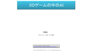 ３Ｄゲームの中のＡＩ
Halo
（ＨＡＬＯ、バンジー、2001年） デバッグ画面
The Illusion of Intelligence - Bungie.net Downloads
http://downloads.bungie.net/presentations/gdc02_jaime_griesemer.ppt
©2017 SQUARE ENIX CO., LTD. All Rights Reserved.
 