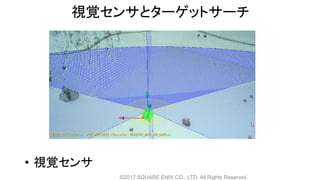 視覚センサとターゲットサーチ
• 視覚センサ
©2017 SQUARE ENIX CO., LTD. All Rights Reserved.
 