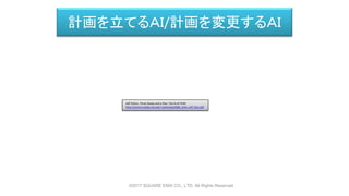 計画を立てるＡＩ/計画を変更するＡＩ
Jeff Orkins, Three States and a Plan: The AI of FEAR
http://alumni.media.mit.edu/~jorkin/gdc2006_orkin_jeff_fear.pdf
©2017 SQUARE ENIX CO., LTD. All Rights Reserved.
 