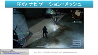 FFXV ナビゲーション・メッシュ
©2016-2017 SQUARE ENIX CO., LTD. All Rights Reserved.
グラヴォ ファビアン、 下川 和也、
Hendrik Skubch、Ingimar Gudmundsson
「FINAL FANTASY XV におけるキャラクターナビゲーションパイプライン 」
http://cedil.cesa.or.jp/cedil_sessions/view/1656
 