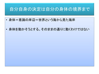 自分自身の決定は自分の身体の境界まで
• 身体＝意識の岸辺＝世界という海から見た海岸
• 身体を動かそうとする。そのままの通りに動くわけではない
 