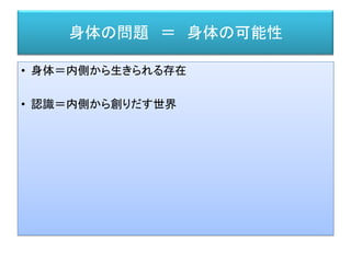 身体の問題 ＝ 身体の可能性
• 身体＝内側から生きられる存在
• 認識＝内側から創りだす世界
 