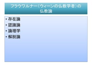 フラウワルナー（ウィーンの仏教学者）の
仏教論
• 存在論
• 認識論
• 論理学
• 解脱論
 