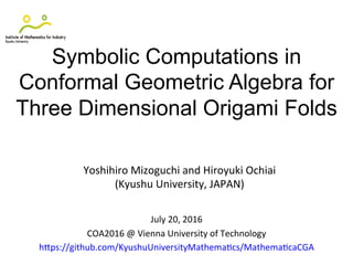 Symbolic Computations in
Conformal Geometric Algebra for
Three Dimensional Origami Folds
Yoshihiro	
  Mizoguchi	
  and	
  Hiroyuki	
  Ochiai	
  
(Kyushu	
  University,	
  JAPAN)	
  
July	
  20,	
  2016	
  
COA2016	
  @	
  Vienna	
  University	
  of	
  Technology	
  
hJps://github.com/KyushuUniversityMathemaQcs/MathemaQcaCGA	
  	
  
 