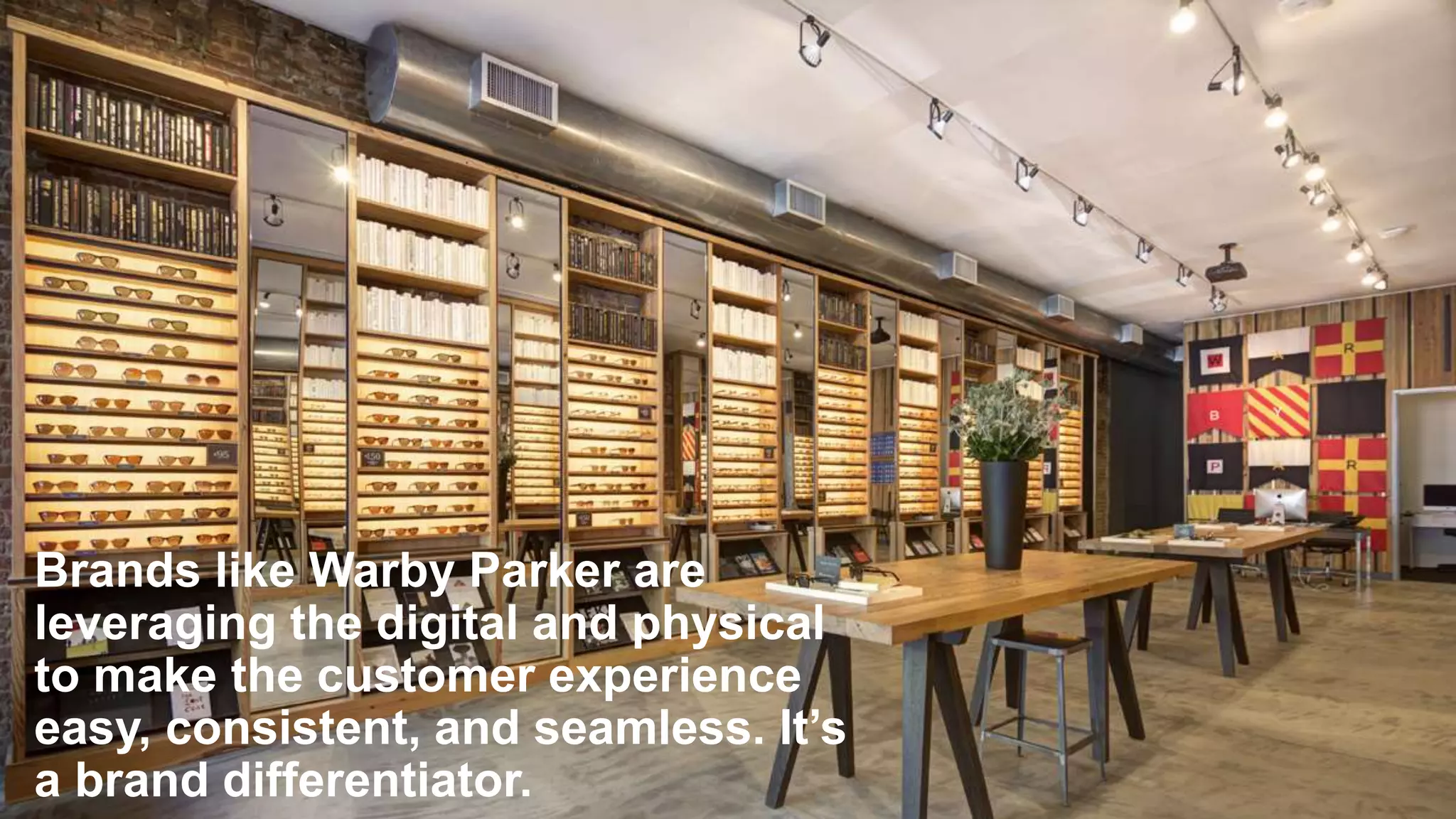 Brands like Warby Parker are
leveraging the digital and physical
to make the customer experience
easy, consistent, and seamless. It’s
a brand differentiator.
 