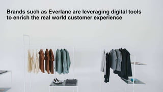 Brands such as Everlane are leveraging digital tools
to enrich the real world customer experience
 
