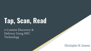 Tap, Scan, Read
e-Content Discovery &
Delivery Using NFC
Technology
Christopher M. Jimenez
 