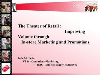 The Theater of Retail :  Improving Volume through  In-store Marketing and Promotions Jade M. Tulio  VP for Operations-Marketing,  HBC  Home of Beauty Exclusives 