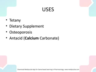 USES
• Tetany
• Dietary Supplement
• Osteoporosis
• Antacid (Calcium Carbonate)
 