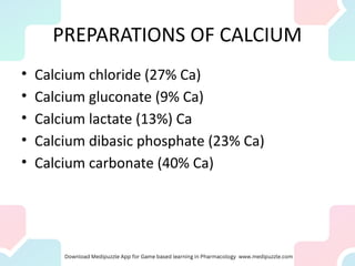 PREPARATIONS OF CALCIUM
• Calcium chloride (27% Ca)
• Calcium gluconate (9% Ca)
• Calcium lactate (13%) Ca
• Calcium dibasic phosphate (23% Ca)
• Calcium carbonate (40% Ca)
 