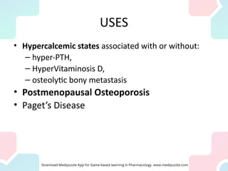 USES
• Hypercalcemic states associated with or without:
– hyper-PTH,
– HyperVitaminosis D,
– osteolytic bony metastasis
• Postmenopausal Osteoporosis
• Paget’s Disease
 