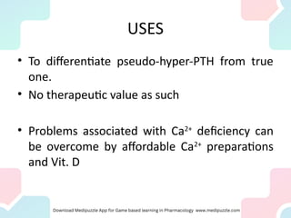 USES
• To differentiate pseudo-hyper-PTH from true
one.
• No therapeutic value as such
• Problems associated with Ca2+
deficiency can
be overcome by affordable Ca2+
preparations
and Vit. D
 