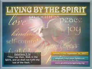 Lesson 12 for September 16, 2017
Adapted From www.fustero.es
www.gmahktanjungpinang.org
Galatians 5:16
“This I say then, Walk in the
Spirit, and ye shall not fulfil the
lust of the flesh. ”
 