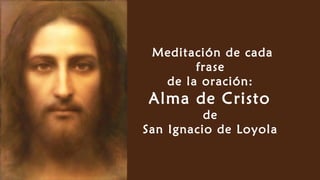 Meditación de cada
frase
de la oración:
Alma de Cristo
de
San Ignacio de Loyola
 