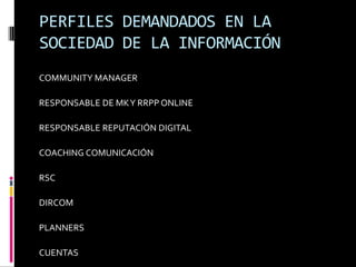 PERFILES DEMANDADOS EN LA SOCIEDAD DE LA INFORMACIÓNCOMMUNITY MANAGERRESPONSABLE DE MK Y RRPP ONLINERESPONSABLE REPUTACIÓN DIGITALCOACHING COMUNICACIÓNRSCDIRCOMPLANNERSCUENTAS