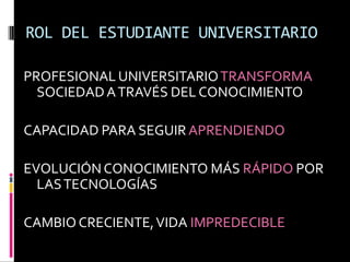 ROL DEL ESTUDIANTE UNIVERSITARIOPROFESIONAL UNIVERSITARIO TRANSFORMA SOCIEDAD A TRAVÉS DEL CONOCIMIENTOCAPACIDAD PARA SEGUIR APRENDIENDOEVOLUCIÓN CONOCIMIENTO MÁS RÁPIDO POR LAS TECNOLOGÍASCAMBIO CRECIENTE, VIDA IMPREDECIBLE