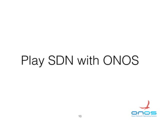 Play SDN with ONOS
10
 