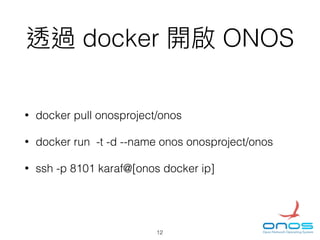 docker ONOS
• docker pull onosproject/onos
• docker run -t -d --name onos onosproject/onos
• ssh -p 8101 karaf@[onos docker ip]
12
 