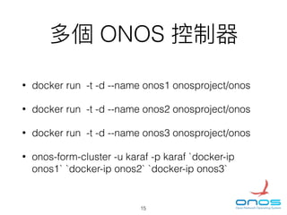 ONOS
• docker run -t -d --name onos1 onosproject/onos
• docker run -t -d --name onos2 onosproject/onos
• docker run -t -d --name onos3 onosproject/onos
• onos-form-cluster -u karaf -p karaf `docker-ip
onos1` `docker-ip onos2` `docker-ip onos3`
15
 