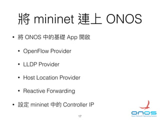 mininet ONOS
• ONOS App
• OpenFlow Provider
• LLDP Provider
• Host Location Provider
• Reactive Forwarding
• mininet Controller IP
17
 