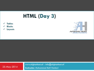 www.afghanhost.af - info@afghanhost.af
Instructor: Mohammad Rafi Haidari25-May-2014
HTML (Day 3)
 Tables
 Blocks
 Layouts
 