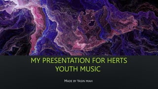MY PRESENTATION FOR HERTS
YOUTH MUSIC
MADE BY YASIN MIAH
 