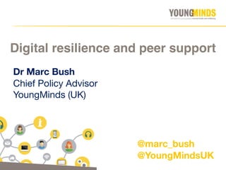 Dr Marc Bush
Chief Policy Advisor

YoungMinds (UK)
Digital resilience and peer support
@marc_bush
@YoungMindsUK
 