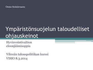 Osmo Soininvaara:

Ympäristönsuojelun taloudelliset
ohjauskeinot
Hyvinvointivaltion
eloonjäämisoppia
Vihreän talouspolitiikan kurssi
VISIO 8.3.2014

 