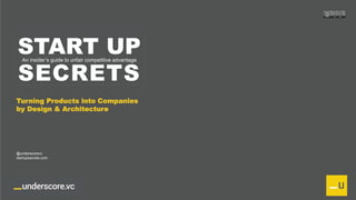 Proprietary and Confidential
START UP
SECRETS
An insider’s guide to unfair competitive advantage
Turning Products into Companies
by Design & Architecture
@underscorevc
startupsecrets.com
 