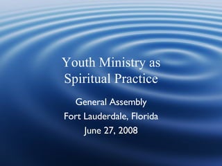 Youth Ministry as
Spiritual Practice
  General Assembly
Fort Lauderdale, Florida
     June 27, 2008
 