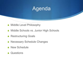 Agenda
S Middle Level Philosophy
S Middle Schools vs. Junior High Schools
S Restructuring Goals
S Necessary Schedule Changes
S New Schedule
S Questions
 