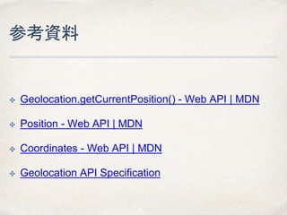 参考資料
✤ Geolocation.getCurrentPosition() - Web API | MDN
✤ Position - Web API | MDN
✤ Coordinates - Web API | MDN
✤ Geoloca...
