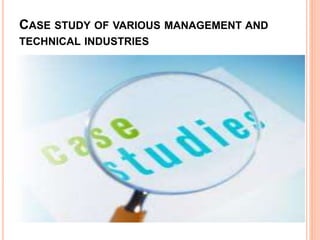 CASE STUDY OF VARIOUS MANAGEMENT AND
TECHNICAL INDUSTRIES
 
