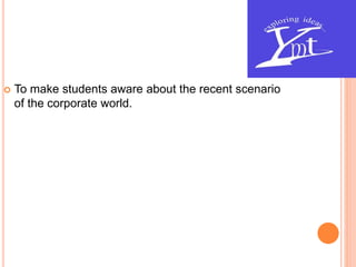  To make students aware about the recent scenario
of the corporate world.
 