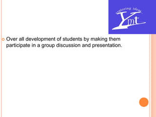  Over all development of students by making them
participate in a group discussion and presentation.
 