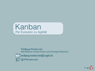Kanban
Per Evolution zu Agilität
Wolfgang Wiedenroth
Akkreditierter Kanban Trainer und Coaching Professional
wolfgang.wiedenroth@it-agile.de
@WWiedenroth
 