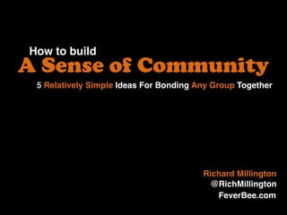 How to build
A Sense of Community
Richard Millington
@RichMillington
5 Relatively Simple Ideas For Bonding Any Group Together
FeverBee.com
 