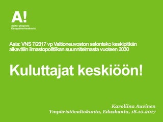 Karoliina Auvinen
Ympäristövaliokunta, Eduskunta, 18.10.2017
Asia:VNS7/2017vpValtioneuvostonselontekokeskipitkän
aikavälinilmastopolitiikansuunnitelmastavuoteen2030
Kuluttajat keskiöön!
 