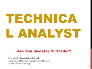 TECHNICA
L ANALYST
Are You Investor Or Trader?
1
Presented by Iwan Cahyo Suryadi
Research and Bussiness Development Division
Jakarta Futures Exchange
 
