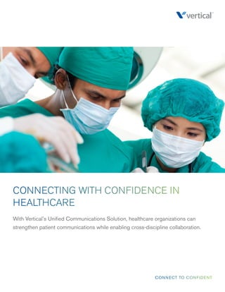 CONNECT TO CONFIDENT 
CONNECTING WITH CONFIDENCE IN HEALTHCARE 
With Vertical’s Unified Communications Solution, healthcare organizations can strengthen patient communications while enabling cross-discipline collaboration.  