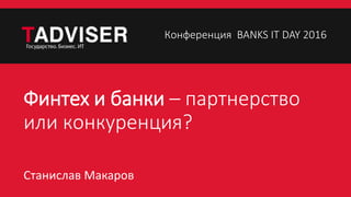 Финтех и банки – партнерство
или конкуренция?
Станислав Макаров
Конференция BANKS IT DAY 2016
 