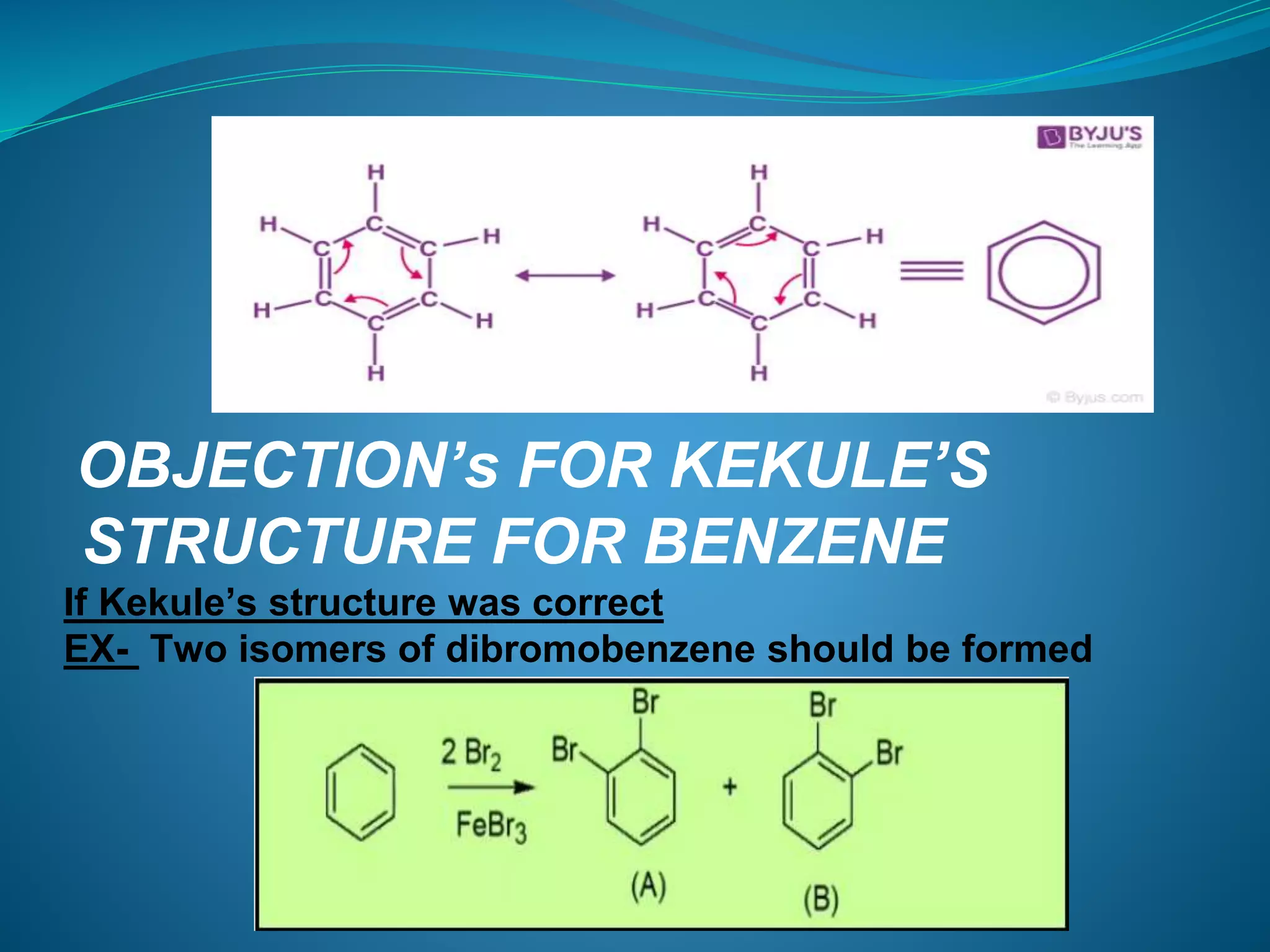 OBJECTION’s FOR KEKULE’S
STRUCTURE FOR BENZENE
If Kekule’s structure was correct
EX- Two isomers of dibromobenzene should be formed
 