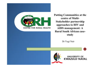 Putting Communities at the
      centre of Multi-
 Stakeholder partnership
  approaches to HIV and
   AIDS management: A
 Rural South African case-
           study

      Dr Yugi Nair
 