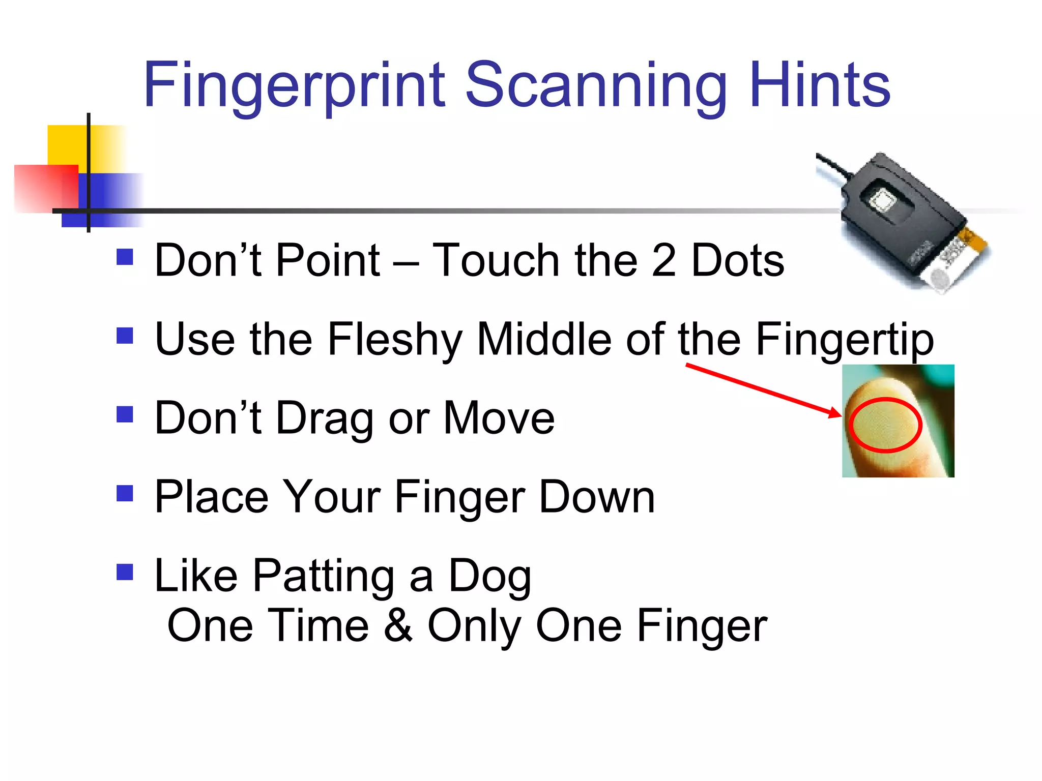 Fingerprint Scanning Hints Don’t Point – Touch the 2 Dots Use the Fleshy Middle of the Fingertip Don’t Drag or Move Place Your Finger Down Like Patting a Dog  One Time & Only One Finger 
