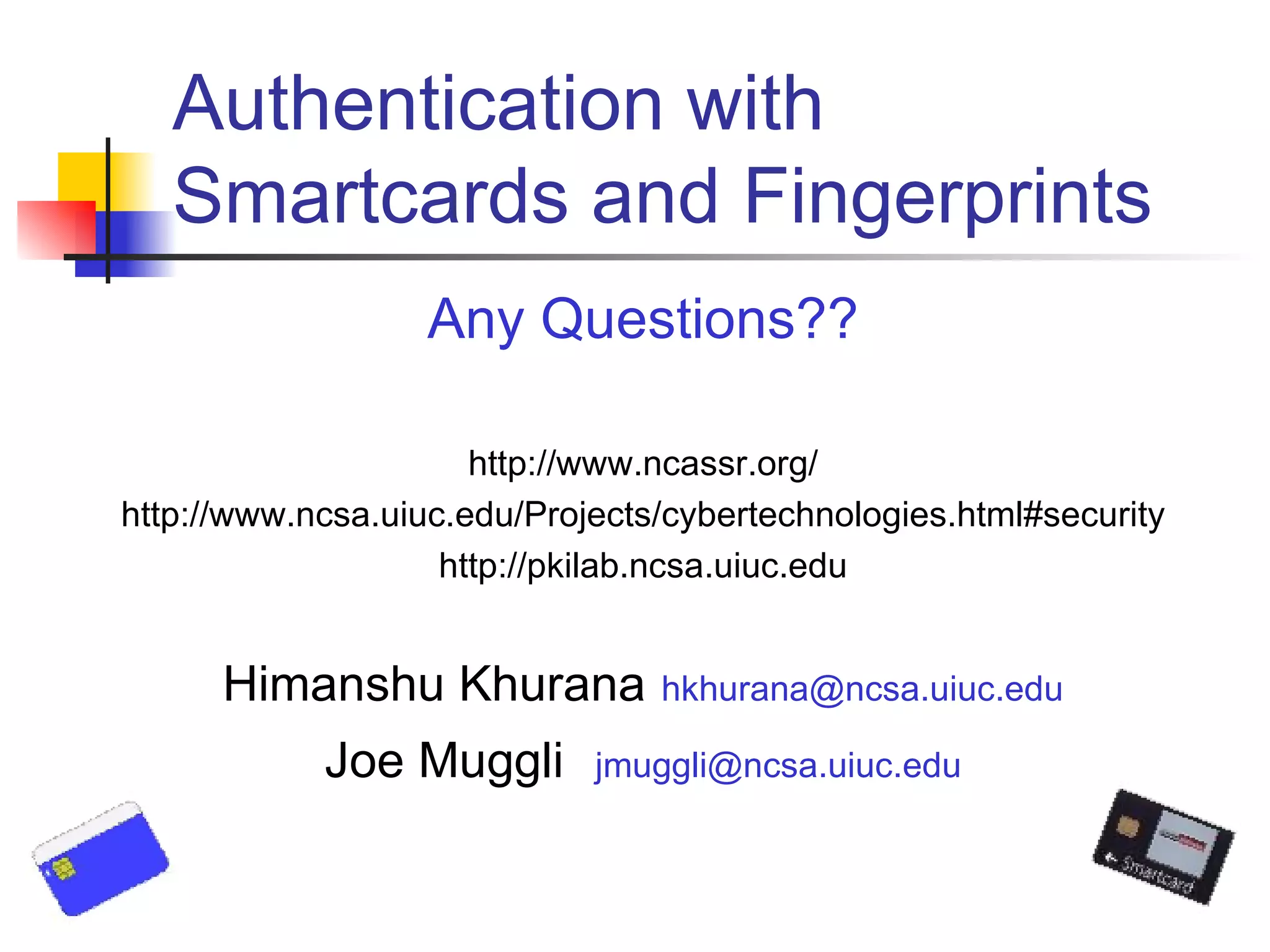 Authentication with Smartcards and Fingerprints Any Questions?? http://www.ncassr.org/ http://www.ncsa.uiuc.edu/Projects/cybertechnologies.html#security http://pkilab.ncsa.uiuc.edu Himanshu Khurana   [email_address] Joe Muggli   [email_address] 