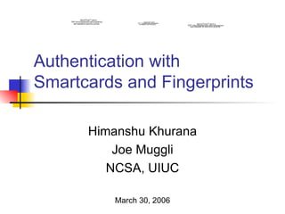 Authentication with Smartcards and Fingerprints Himanshu Khurana Joe Muggli NCSA, UIUC March 30, 2006 