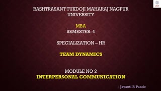 RASHTRASANT TUKDOJI MAHARAJ NAGPUR
UNIVERSITY
MBA
SEMESTER: 4
SPECIALIZATION – HR
TEAM DYNAMICS
MODULE NO 2
INTERPERSONAL COMMUNICATION
 